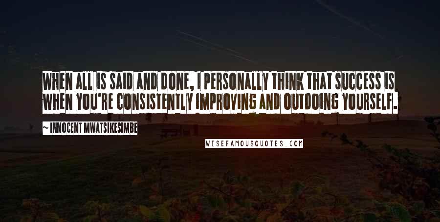 Innocent Mwatsikesimbe Quotes: When all is said and done, I personally think that success is when you're consistently improving and outdoing yourself.