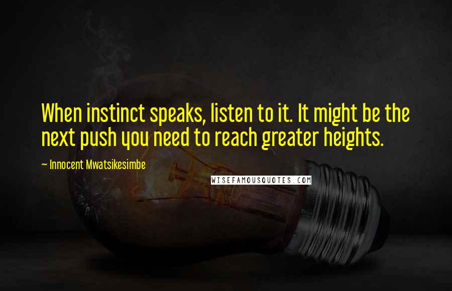 Innocent Mwatsikesimbe Quotes: When instinct speaks, listen to it. It might be the next push you need to reach greater heights.