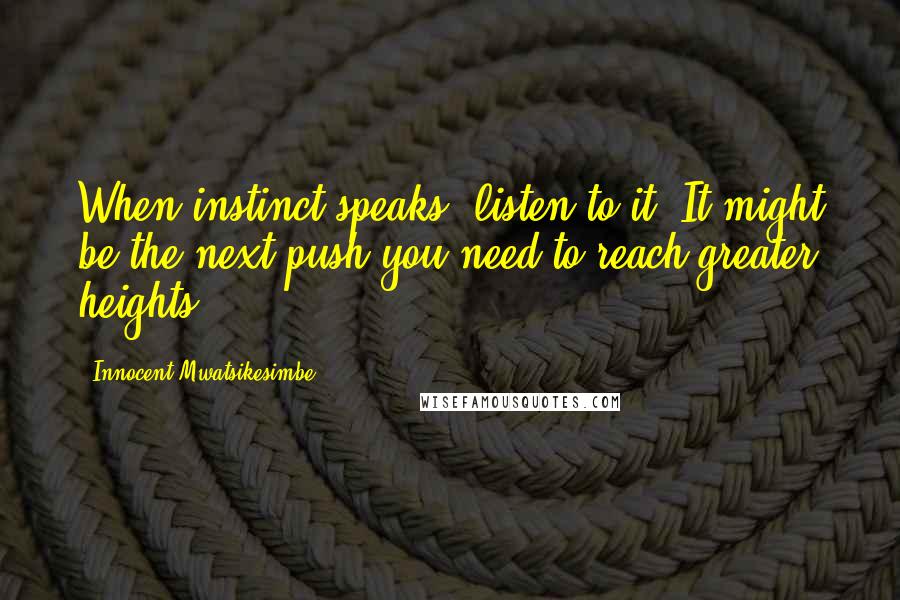 Innocent Mwatsikesimbe Quotes: When instinct speaks, listen to it. It might be the next push you need to reach greater heights.