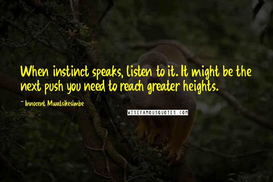 Innocent Mwatsikesimbe Quotes: When instinct speaks, listen to it. It might be the next push you need to reach greater heights.