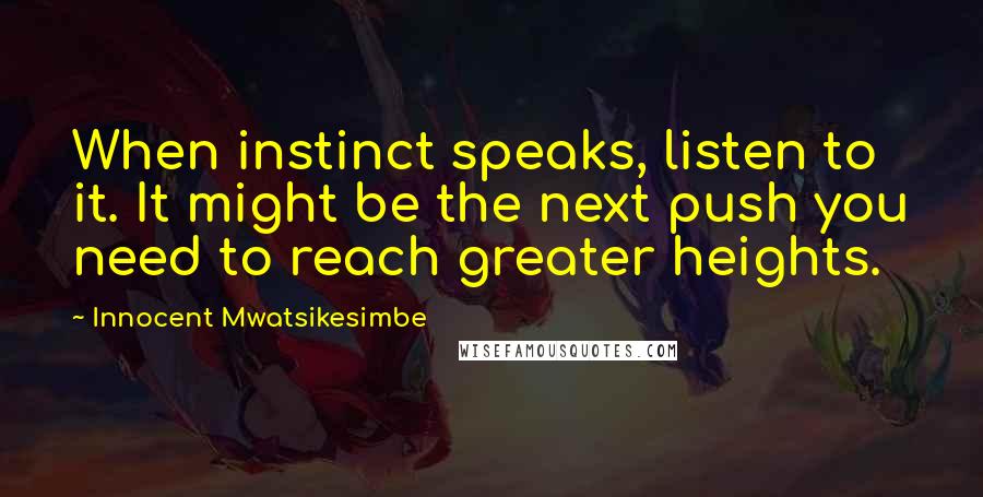 Innocent Mwatsikesimbe Quotes: When instinct speaks, listen to it. It might be the next push you need to reach greater heights.