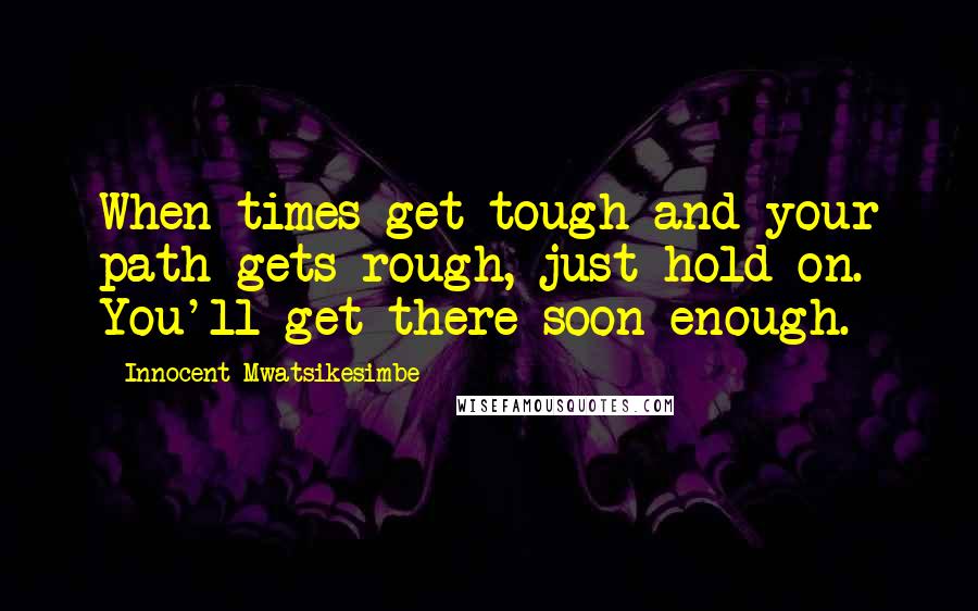 Innocent Mwatsikesimbe Quotes: When times get tough and your path gets rough, just hold on. You'll get there soon enough.