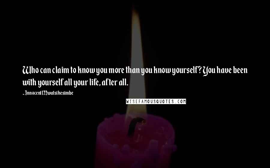 Innocent Mwatsikesimbe Quotes: Who can claim to know you more than you know yourself? You have been with yourself all your life, after all.