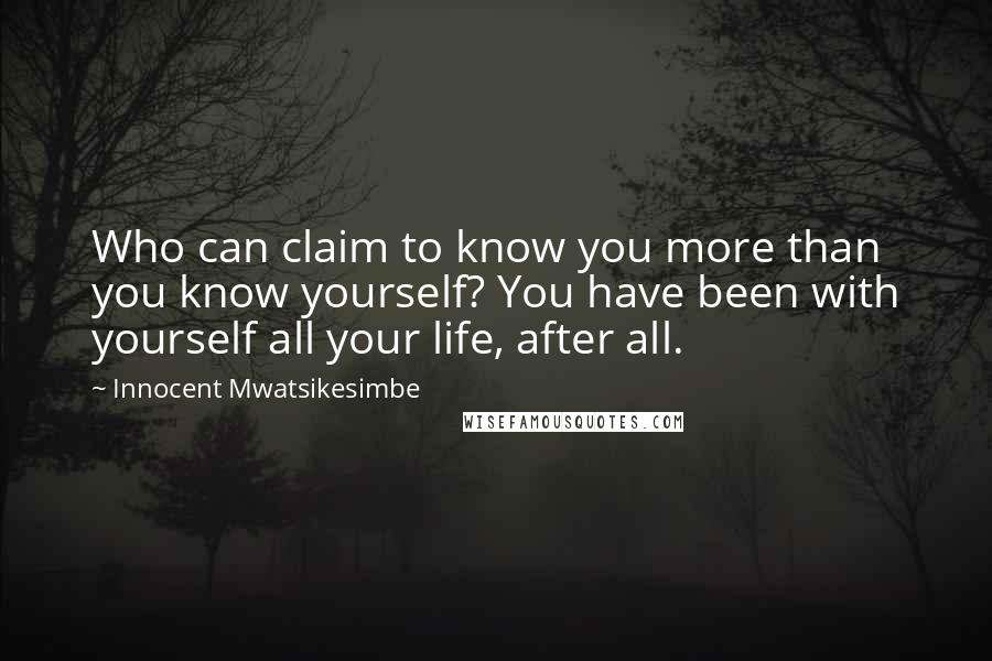 Innocent Mwatsikesimbe Quotes: Who can claim to know you more than you know yourself? You have been with yourself all your life, after all.