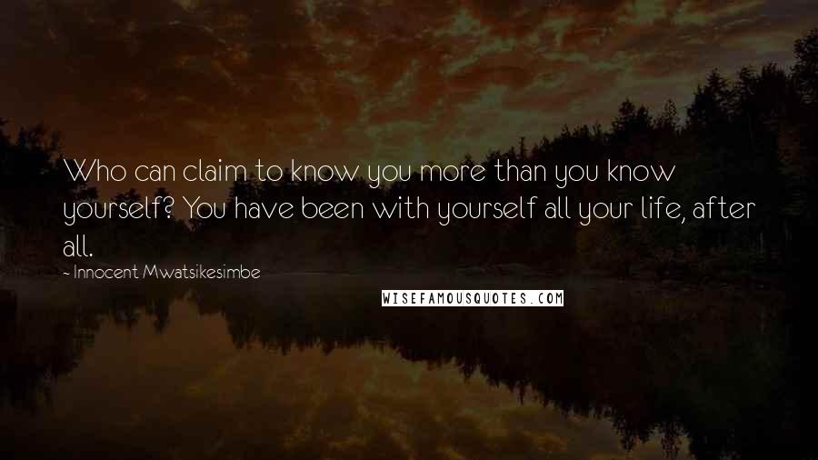 Innocent Mwatsikesimbe Quotes: Who can claim to know you more than you know yourself? You have been with yourself all your life, after all.