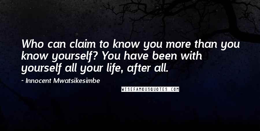 Innocent Mwatsikesimbe Quotes: Who can claim to know you more than you know yourself? You have been with yourself all your life, after all.