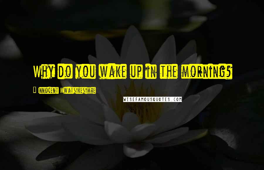 Innocent Mwatsikesimbe Quotes: Why do you wake up in the morning?