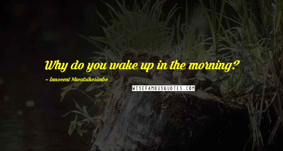 Innocent Mwatsikesimbe Quotes: Why do you wake up in the morning?