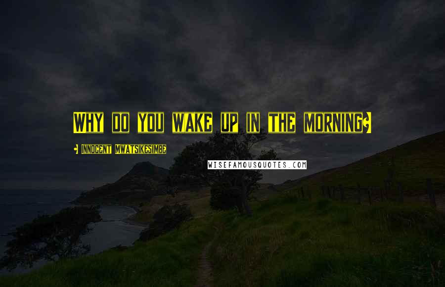 Innocent Mwatsikesimbe Quotes: Why do you wake up in the morning?