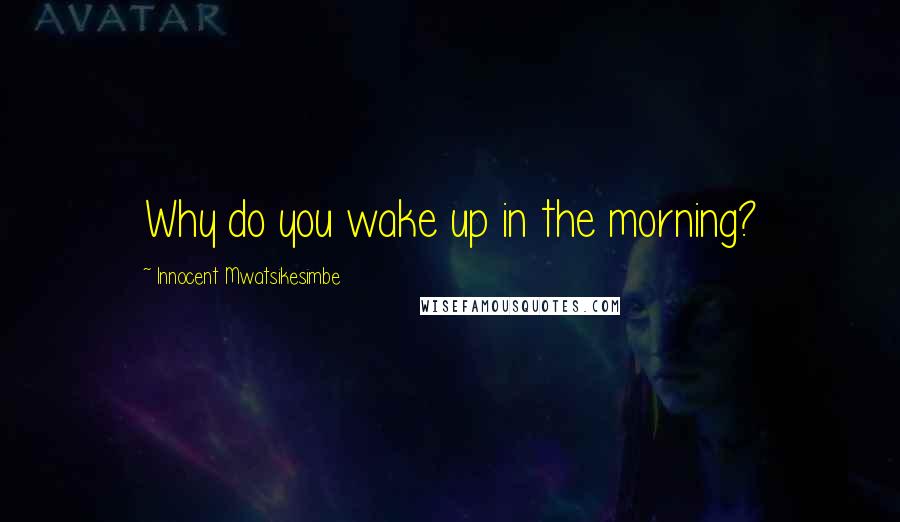 Innocent Mwatsikesimbe Quotes: Why do you wake up in the morning?