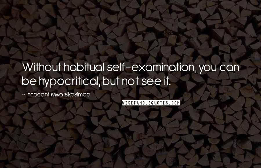 Innocent Mwatsikesimbe Quotes: Without habitual self-examination, you can be hypocritical, but not see it.