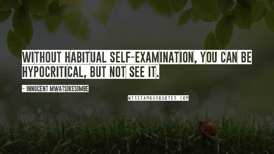 Innocent Mwatsikesimbe Quotes: Without habitual self-examination, you can be hypocritical, but not see it.