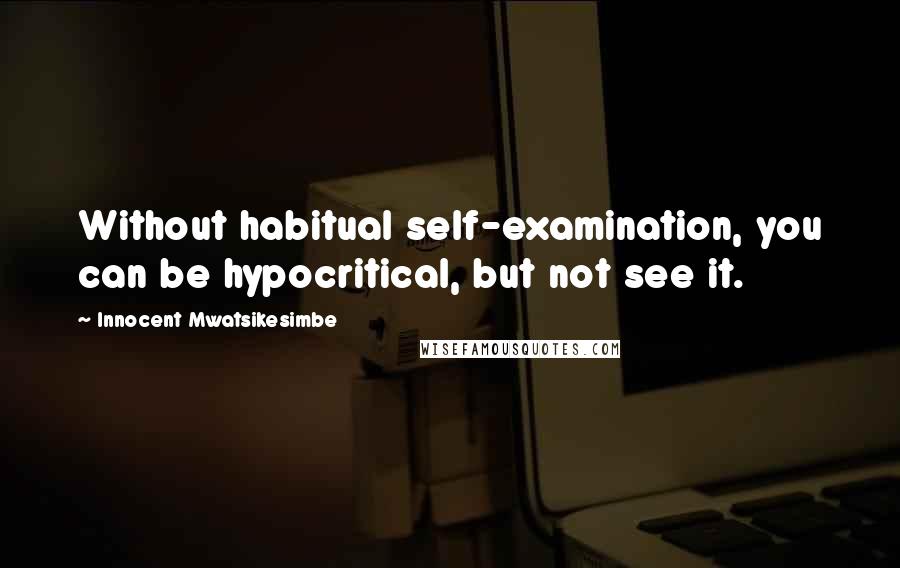 Innocent Mwatsikesimbe Quotes: Without habitual self-examination, you can be hypocritical, but not see it.