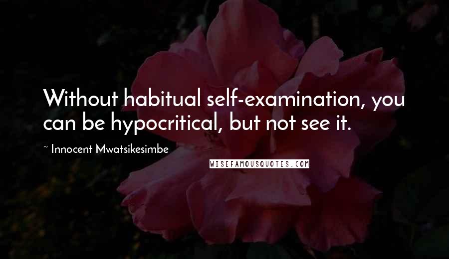 Innocent Mwatsikesimbe Quotes: Without habitual self-examination, you can be hypocritical, but not see it.