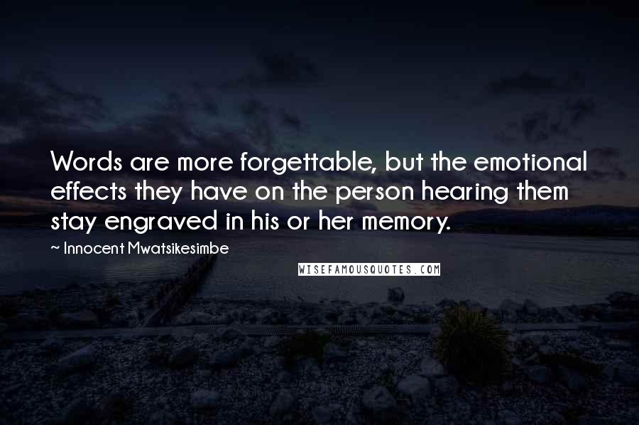 Innocent Mwatsikesimbe Quotes: Words are more forgettable, but the emotional effects they have on the person hearing them stay engraved in his or her memory.
