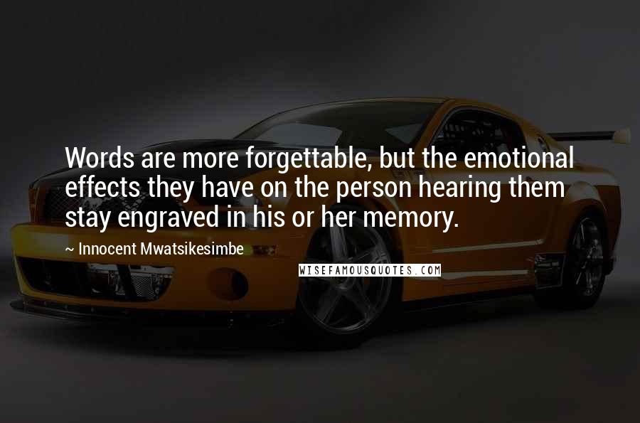 Innocent Mwatsikesimbe Quotes: Words are more forgettable, but the emotional effects they have on the person hearing them stay engraved in his or her memory.