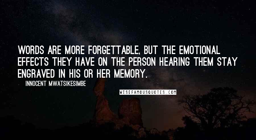 Innocent Mwatsikesimbe Quotes: Words are more forgettable, but the emotional effects they have on the person hearing them stay engraved in his or her memory.