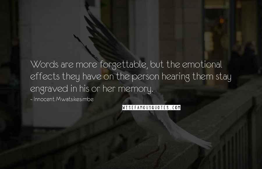 Innocent Mwatsikesimbe Quotes: Words are more forgettable, but the emotional effects they have on the person hearing them stay engraved in his or her memory.