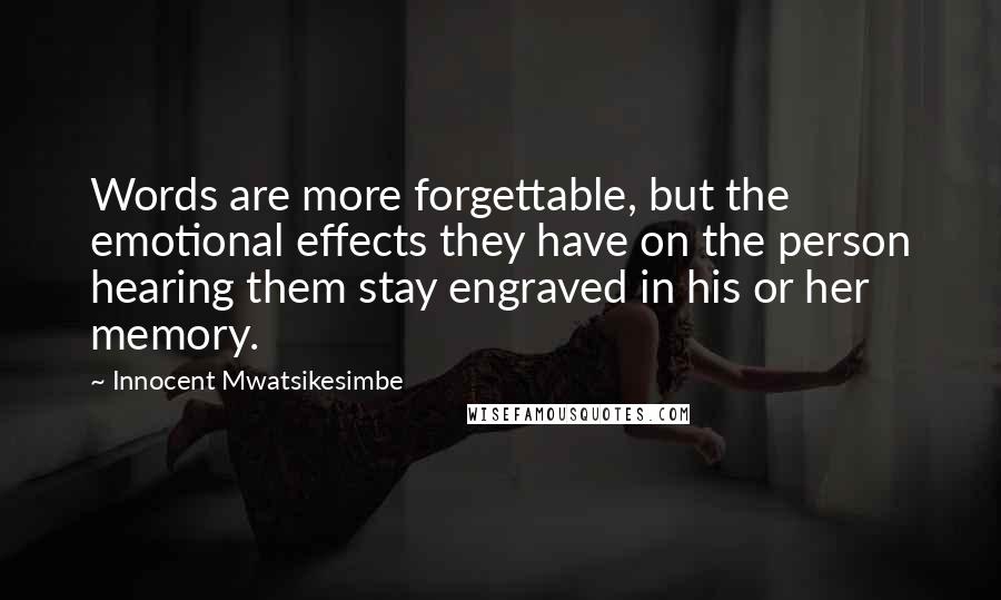 Innocent Mwatsikesimbe Quotes: Words are more forgettable, but the emotional effects they have on the person hearing them stay engraved in his or her memory.