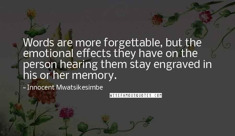 Innocent Mwatsikesimbe Quotes: Words are more forgettable, but the emotional effects they have on the person hearing them stay engraved in his or her memory.