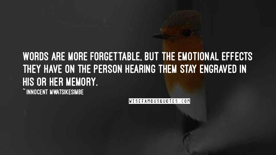 Innocent Mwatsikesimbe Quotes: Words are more forgettable, but the emotional effects they have on the person hearing them stay engraved in his or her memory.