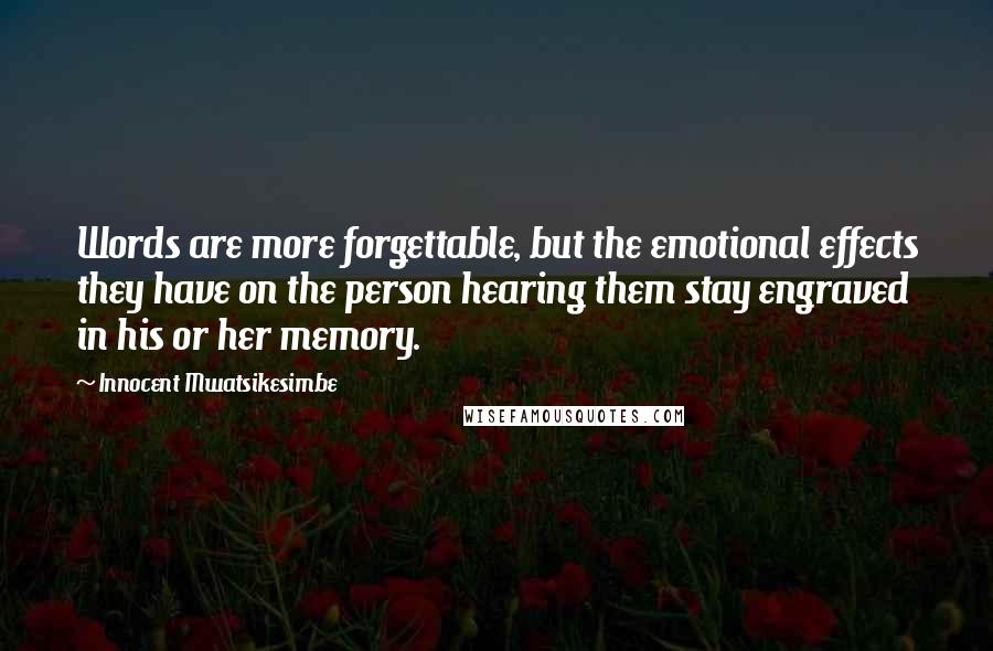 Innocent Mwatsikesimbe Quotes: Words are more forgettable, but the emotional effects they have on the person hearing them stay engraved in his or her memory.