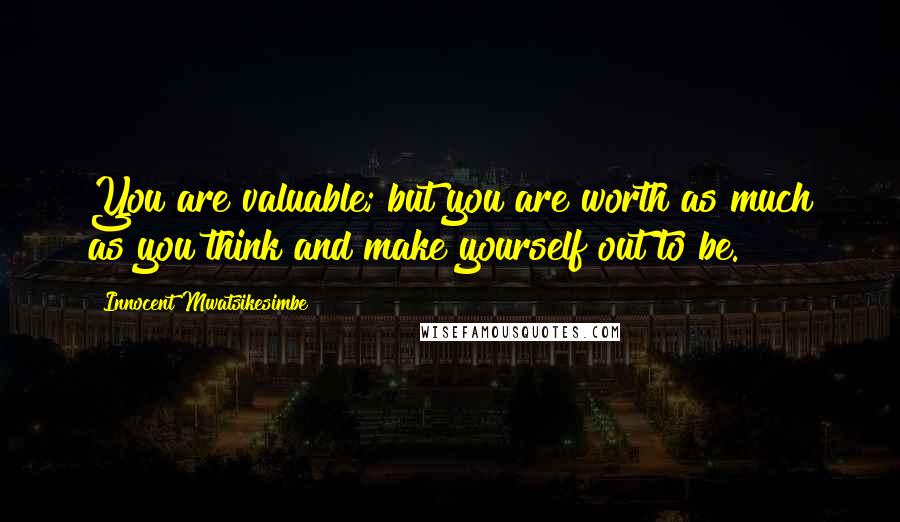 Innocent Mwatsikesimbe Quotes: You are valuable; but you are worth as much as you think and make yourself out to be.
