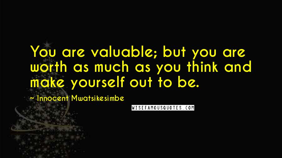 Innocent Mwatsikesimbe Quotes: You are valuable; but you are worth as much as you think and make yourself out to be.