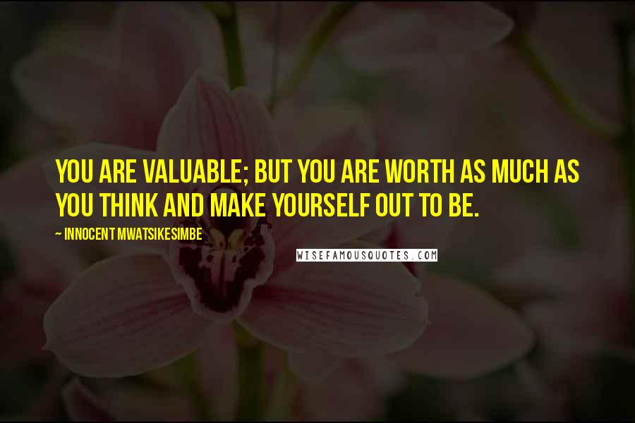 Innocent Mwatsikesimbe Quotes: You are valuable; but you are worth as much as you think and make yourself out to be.