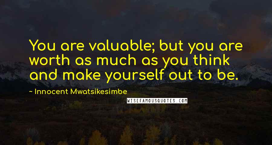Innocent Mwatsikesimbe Quotes: You are valuable; but you are worth as much as you think and make yourself out to be.