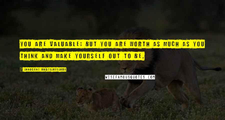 Innocent Mwatsikesimbe Quotes: You are valuable; but you are worth as much as you think and make yourself out to be.