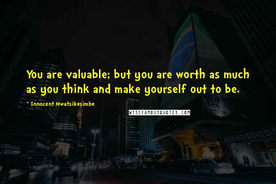 Innocent Mwatsikesimbe Quotes: You are valuable; but you are worth as much as you think and make yourself out to be.