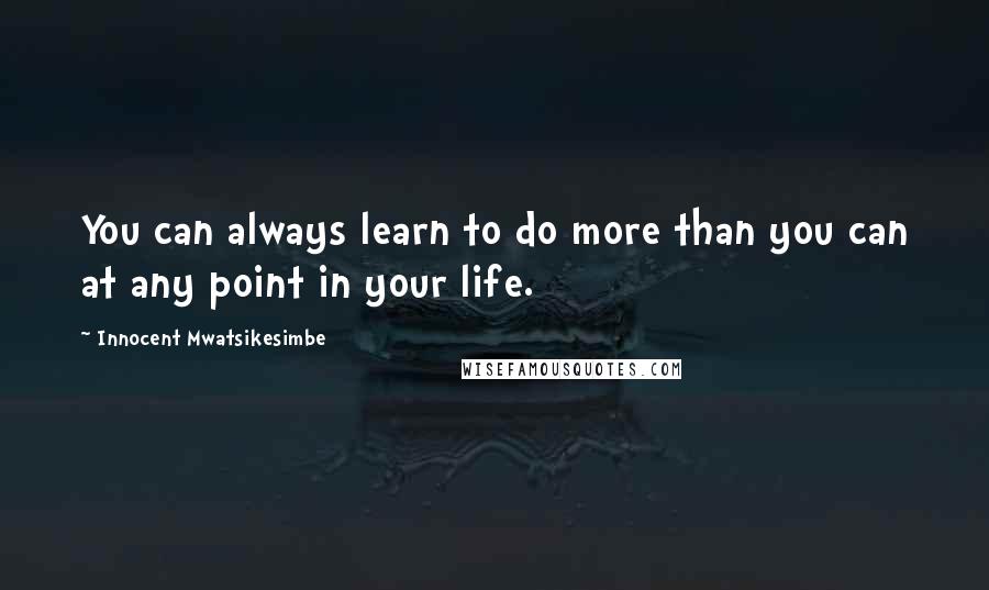 Innocent Mwatsikesimbe Quotes: You can always learn to do more than you can at any point in your life.