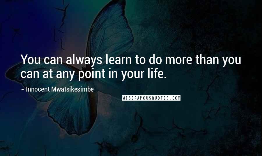 Innocent Mwatsikesimbe Quotes: You can always learn to do more than you can at any point in your life.