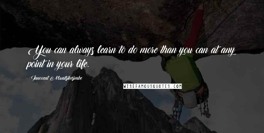Innocent Mwatsikesimbe Quotes: You can always learn to do more than you can at any point in your life.