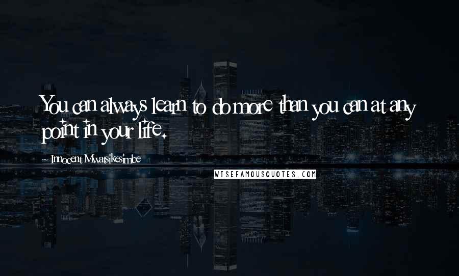 Innocent Mwatsikesimbe Quotes: You can always learn to do more than you can at any point in your life.