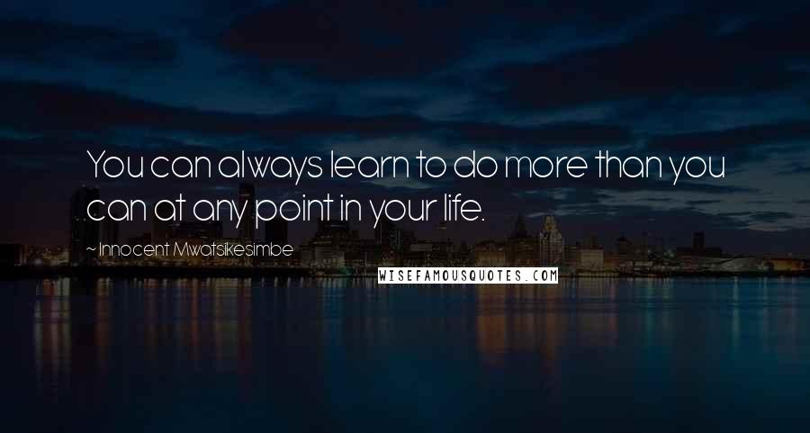 Innocent Mwatsikesimbe Quotes: You can always learn to do more than you can at any point in your life.