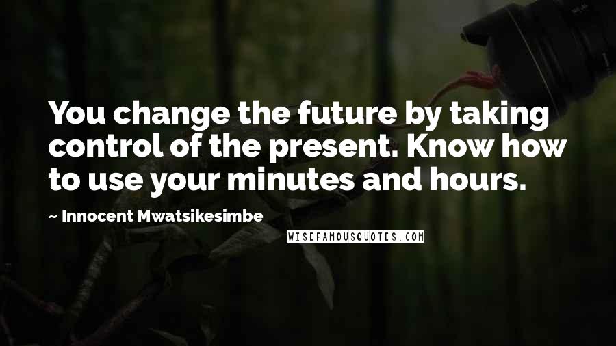 Innocent Mwatsikesimbe Quotes: You change the future by taking control of the present. Know how to use your minutes and hours.