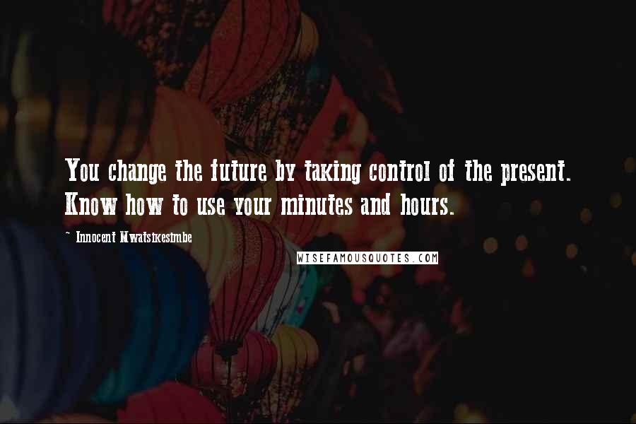 Innocent Mwatsikesimbe Quotes: You change the future by taking control of the present. Know how to use your minutes and hours.