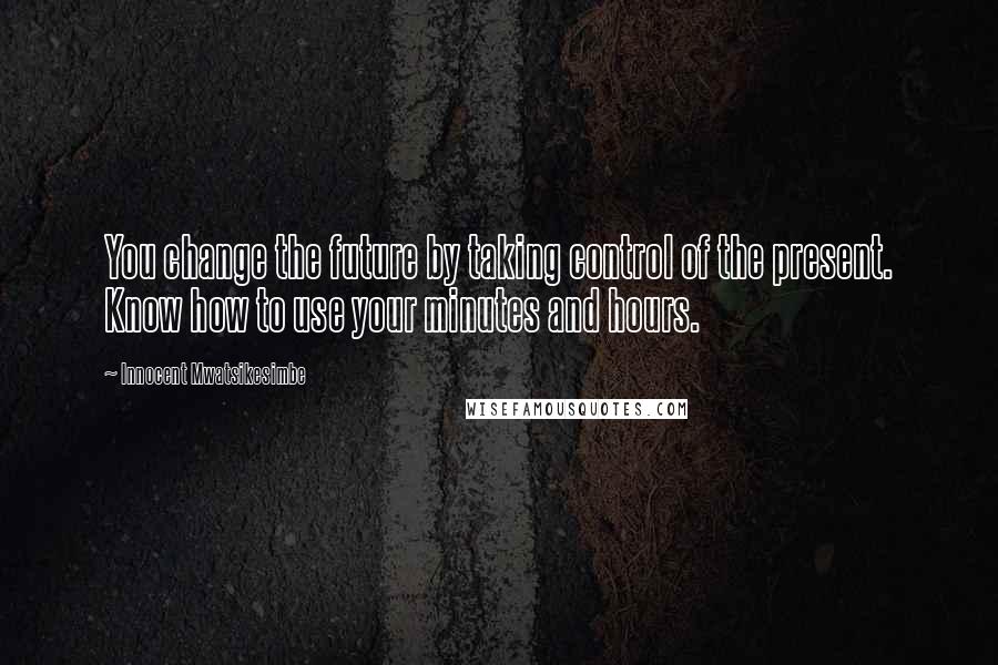 Innocent Mwatsikesimbe Quotes: You change the future by taking control of the present. Know how to use your minutes and hours.