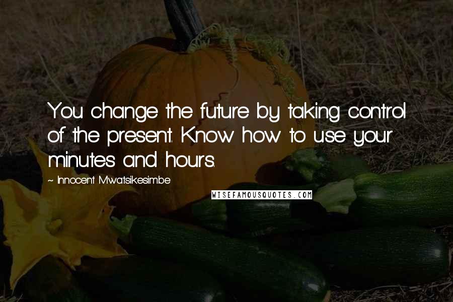 Innocent Mwatsikesimbe Quotes: You change the future by taking control of the present. Know how to use your minutes and hours.