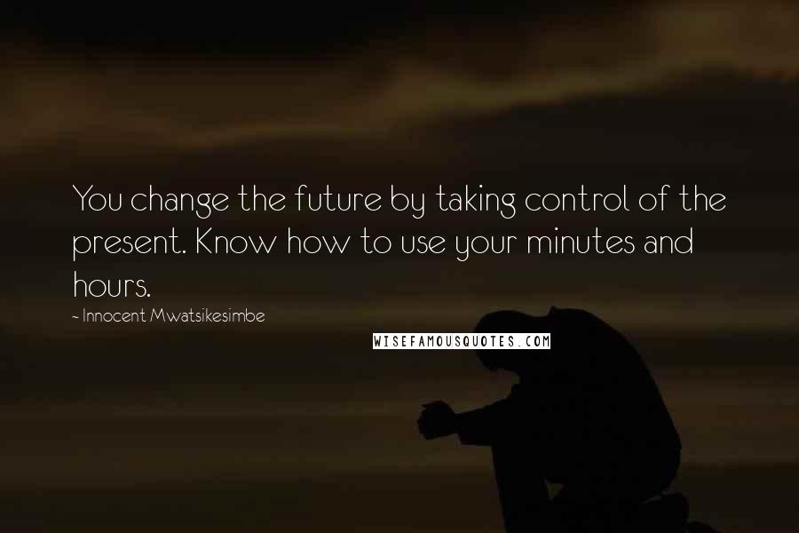 Innocent Mwatsikesimbe Quotes: You change the future by taking control of the present. Know how to use your minutes and hours.