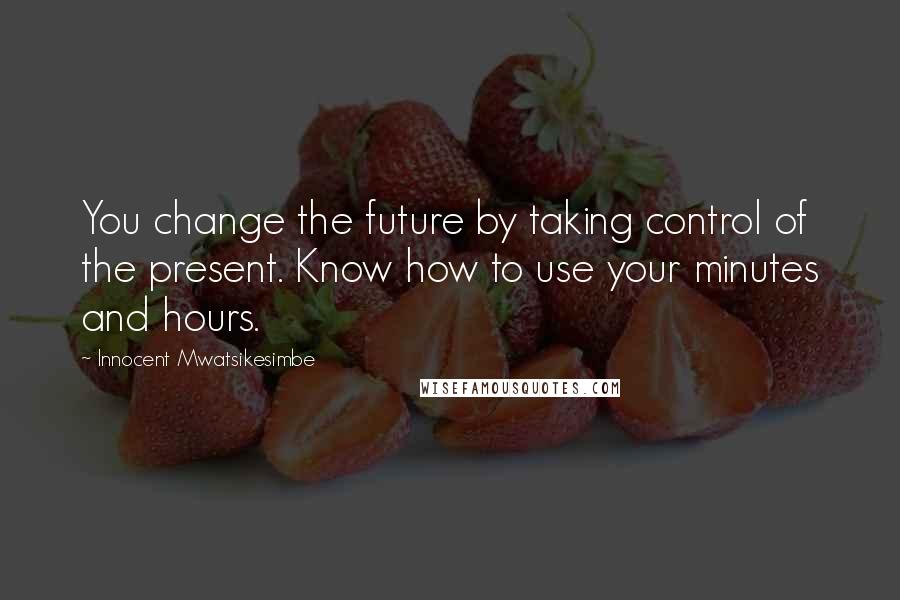 Innocent Mwatsikesimbe Quotes: You change the future by taking control of the present. Know how to use your minutes and hours.