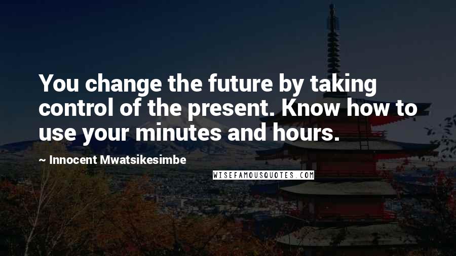 Innocent Mwatsikesimbe Quotes: You change the future by taking control of the present. Know how to use your minutes and hours.