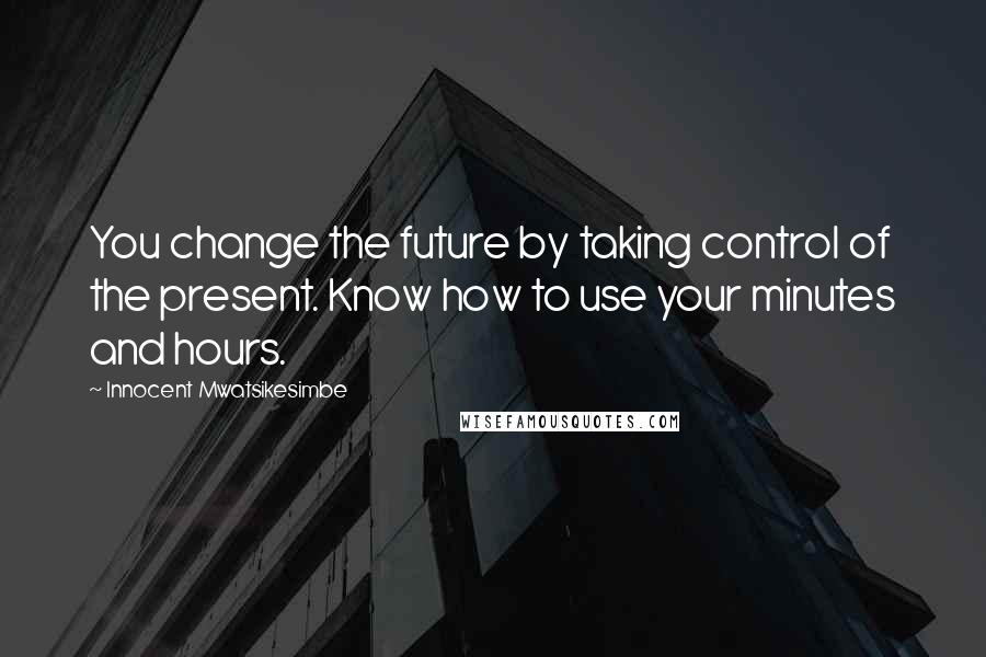 Innocent Mwatsikesimbe Quotes: You change the future by taking control of the present. Know how to use your minutes and hours.