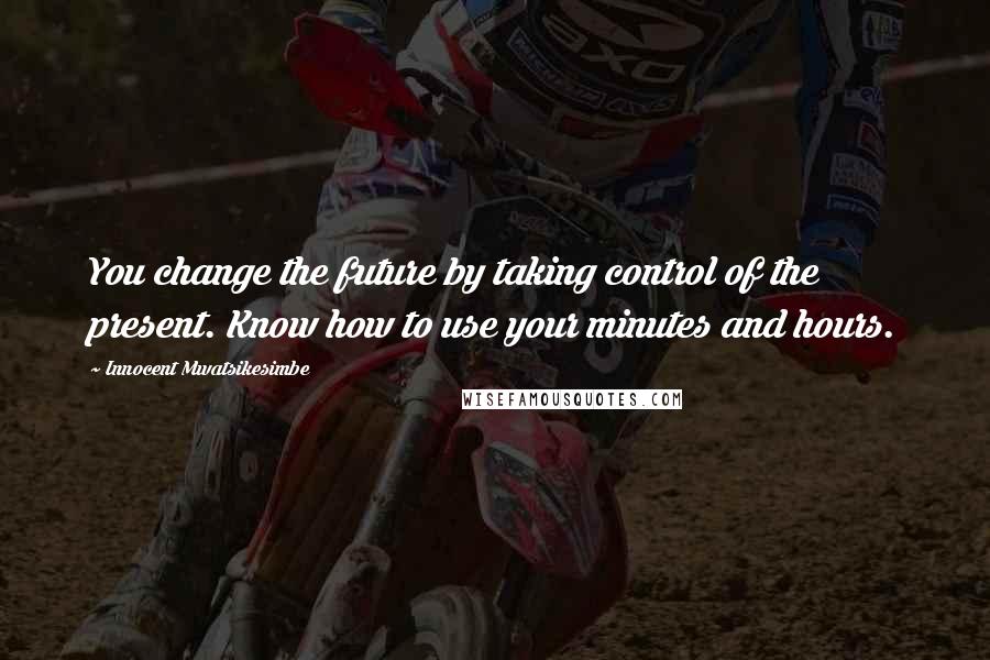 Innocent Mwatsikesimbe Quotes: You change the future by taking control of the present. Know how to use your minutes and hours.