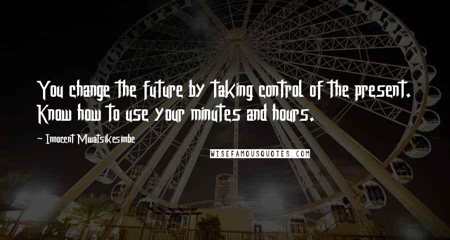 Innocent Mwatsikesimbe Quotes: You change the future by taking control of the present. Know how to use your minutes and hours.