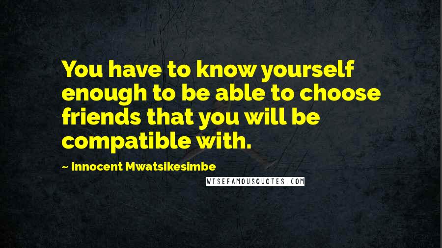Innocent Mwatsikesimbe Quotes: You have to know yourself enough to be able to choose friends that you will be compatible with.