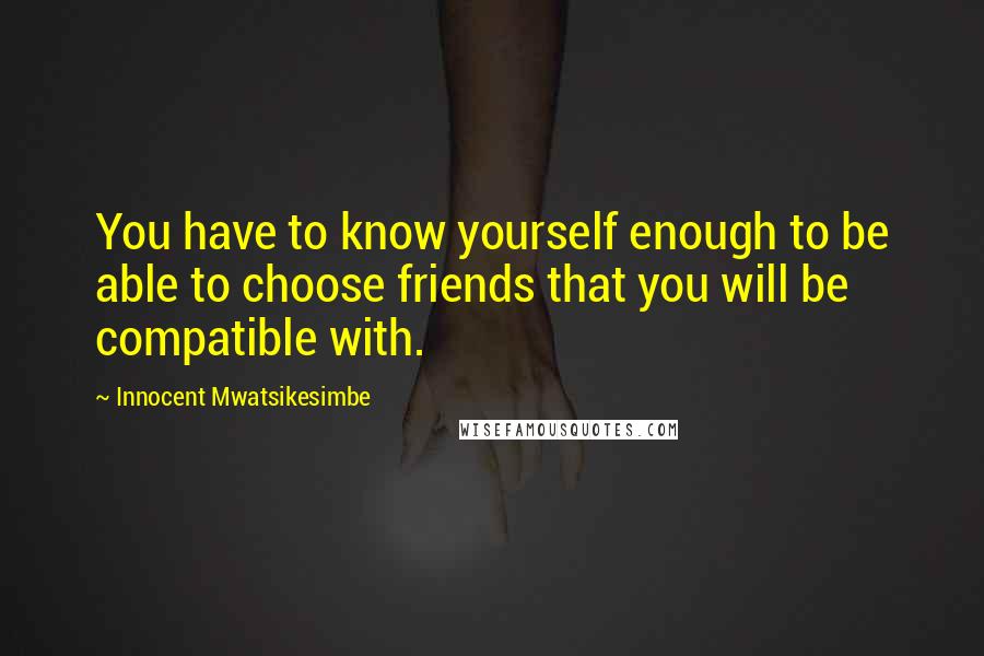 Innocent Mwatsikesimbe Quotes: You have to know yourself enough to be able to choose friends that you will be compatible with.