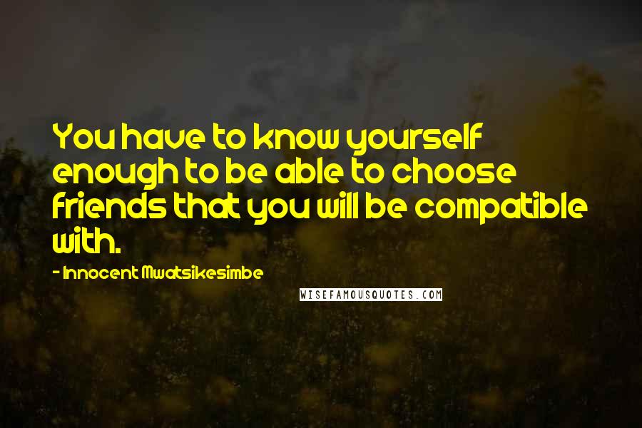 Innocent Mwatsikesimbe Quotes: You have to know yourself enough to be able to choose friends that you will be compatible with.